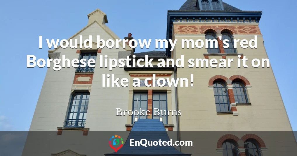 I would borrow my mom's red Borghese lipstick and smear it on like a clown!