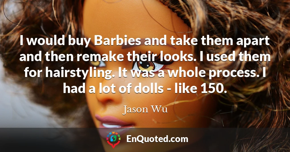 I would buy Barbies and take them apart and then remake their looks. I used them for hairstyling. It was a whole process. I had a lot of dolls - like 150.
