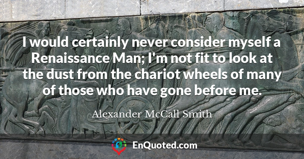 I would certainly never consider myself a Renaissance Man; I'm not fit to look at the dust from the chariot wheels of many of those who have gone before me.