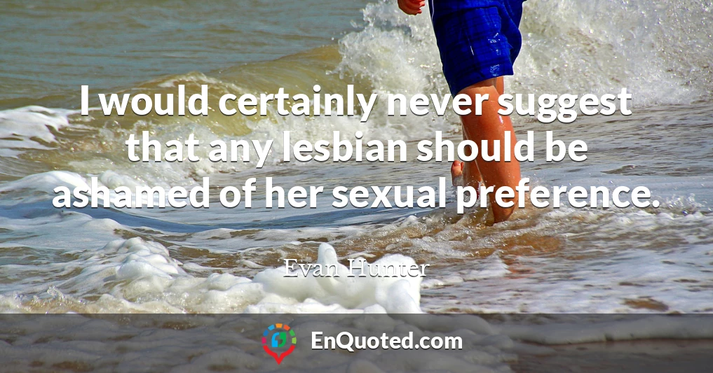 I would certainly never suggest that any lesbian should be ashamed of her sexual preference.