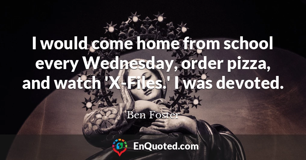 I would come home from school every Wednesday, order pizza, and watch 'X-Files.' I was devoted.