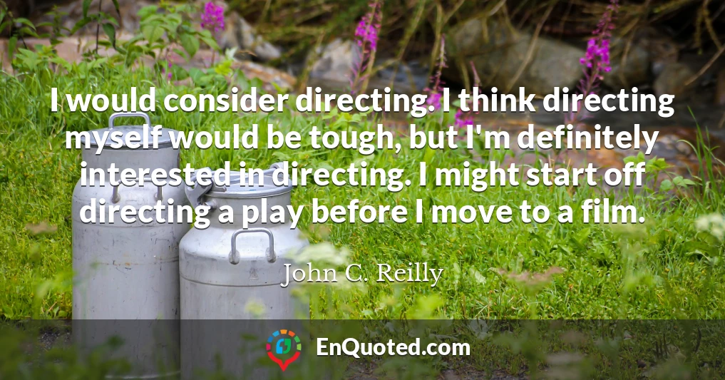 I would consider directing. I think directing myself would be tough, but I'm definitely interested in directing. I might start off directing a play before I move to a film.