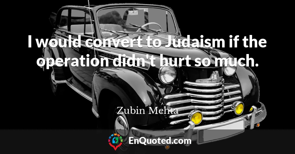 I would convert to Judaism if the operation didn't hurt so much.