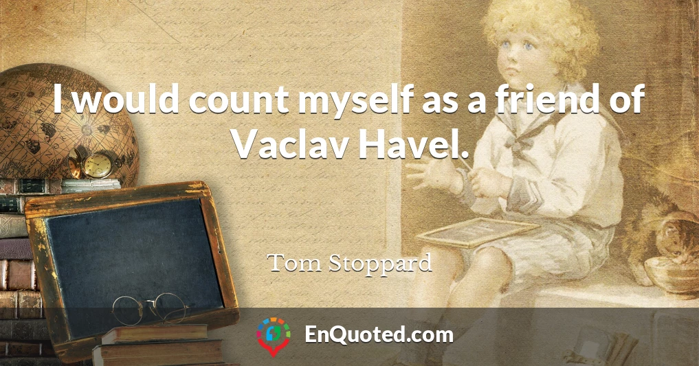 I would count myself as a friend of Vaclav Havel.