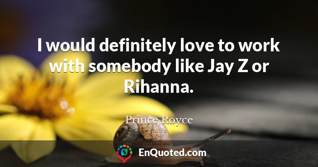 I would definitely love to work with somebody like Jay Z or Rihanna.