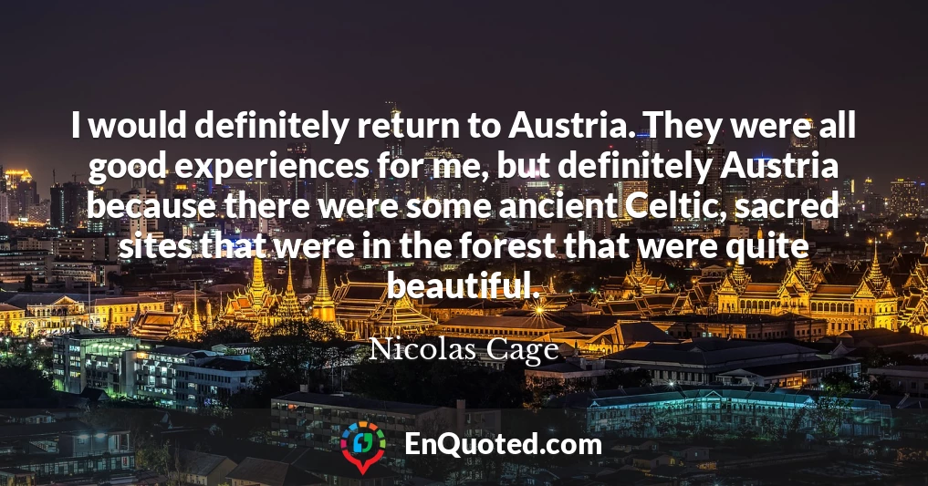 I would definitely return to Austria. They were all good experiences for me, but definitely Austria because there were some ancient Celtic, sacred sites that were in the forest that were quite beautiful.