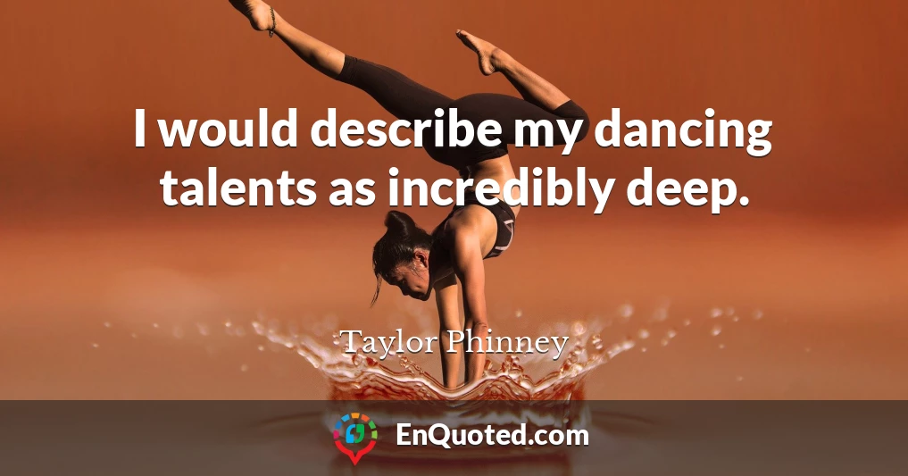 I would describe my dancing talents as incredibly deep.