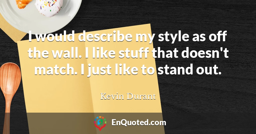 I would describe my style as off the wall. I like stuff that doesn't match. I just like to stand out.