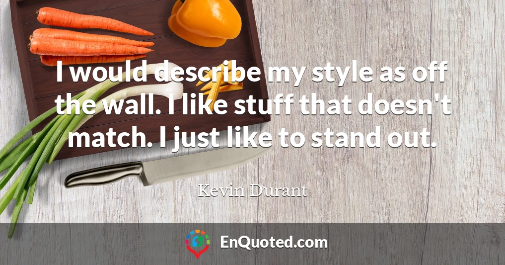 I would describe my style as off the wall. I like stuff that doesn't match. I just like to stand out.