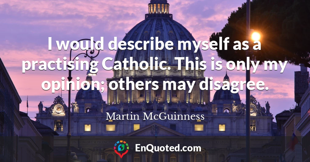 I would describe myself as a practising Catholic. This is only my opinion; others may disagree.
