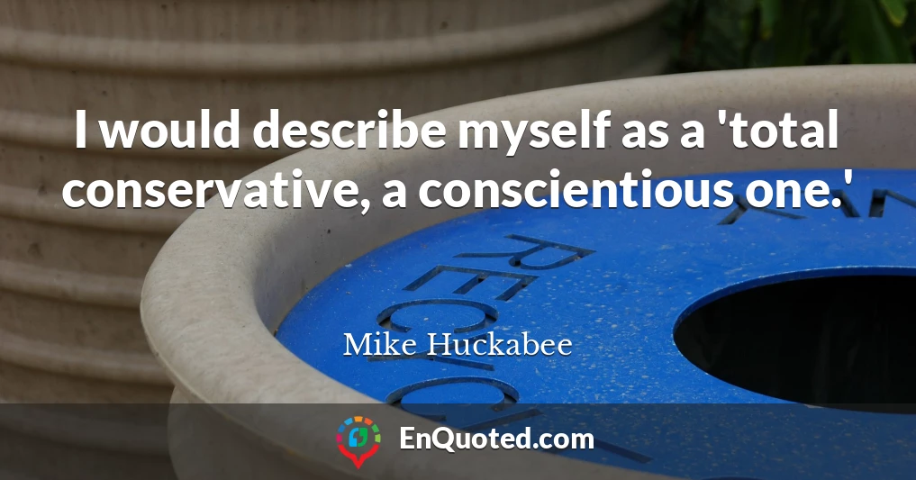 I would describe myself as a 'total conservative, a conscientious one.'