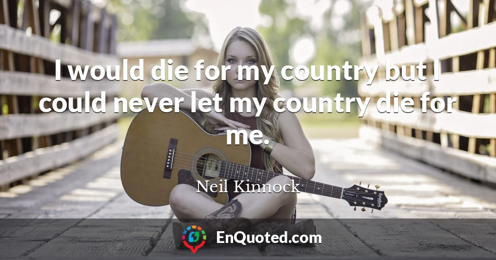 I would die for my country but I could never let my country die for me.