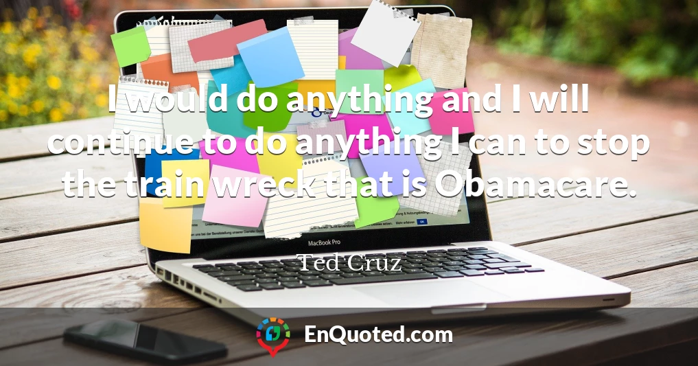 I would do anything and I will continue to do anything I can to stop the train wreck that is Obamacare.