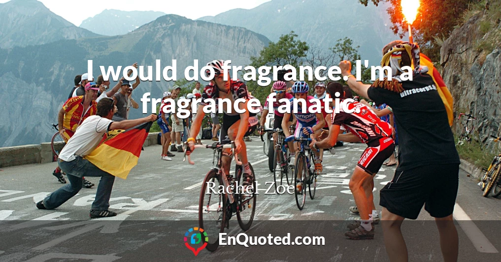 I would do fragrance. I'm a fragrance fanatic.