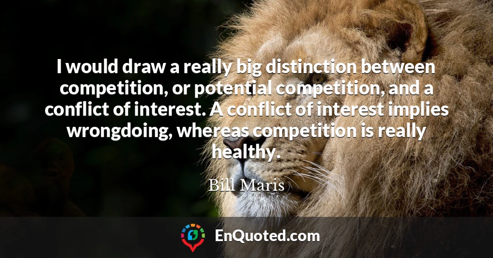 I would draw a really big distinction between competition, or potential competition, and a conflict of interest. A conflict of interest implies wrongdoing, whereas competition is really healthy.