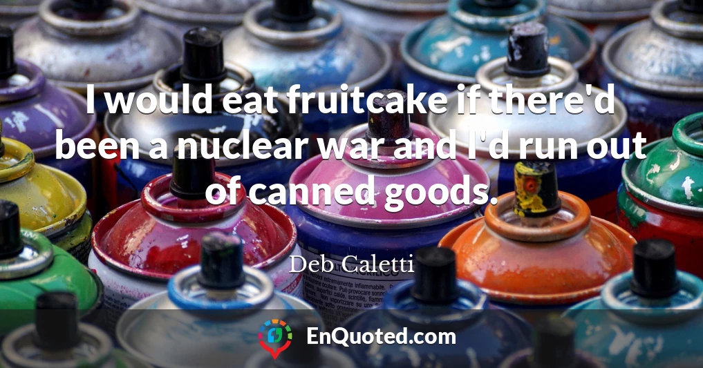 I would eat fruitcake if there'd been a nuclear war and I'd run out of canned goods.