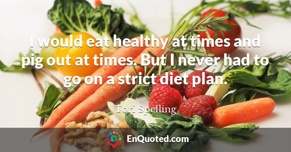 I would eat healthy at times and pig out at times. But I never had to go on a strict diet plan.