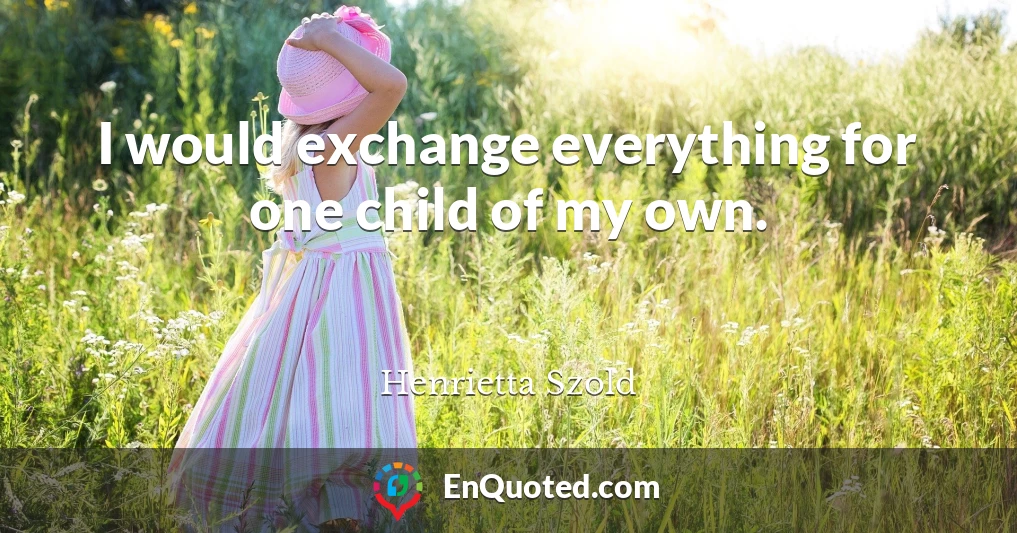 I would exchange everything for one child of my own.