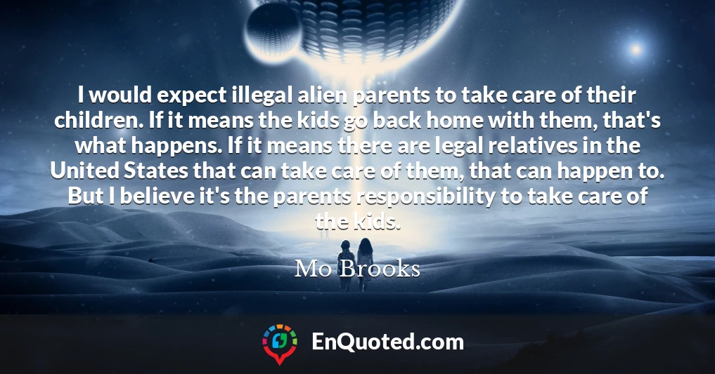 I would expect illegal alien parents to take care of their children. If it means the kids go back home with them, that's what happens. If it means there are legal relatives in the United States that can take care of them, that can happen to. But I believe it's the parents responsibility to take care of the kids.