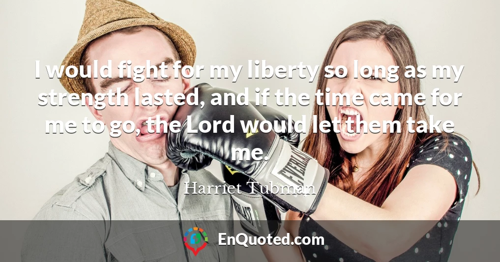 I would fight for my liberty so long as my strength lasted, and if the time came for me to go, the Lord would let them take me.