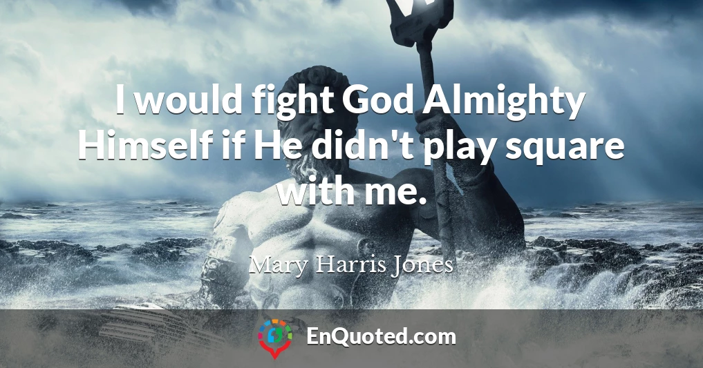 I would fight God Almighty Himself if He didn't play square with me.