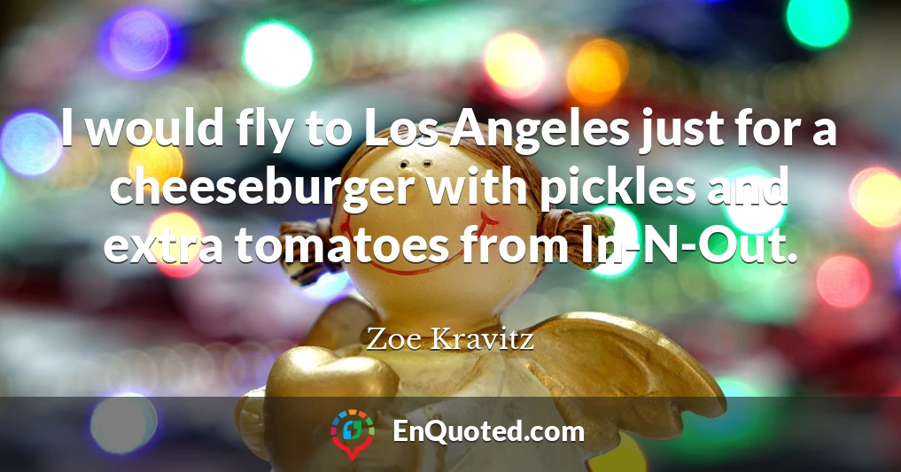 I would fly to Los Angeles just for a cheeseburger with pickles and extra tomatoes from In-N-Out.