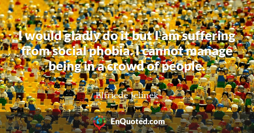I would gladly do it but I am suffering from social phobia. I cannot manage being in a crowd of people.
