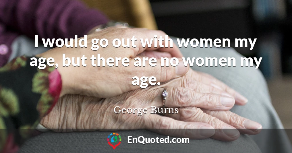 I would go out with women my age, but there are no women my age.