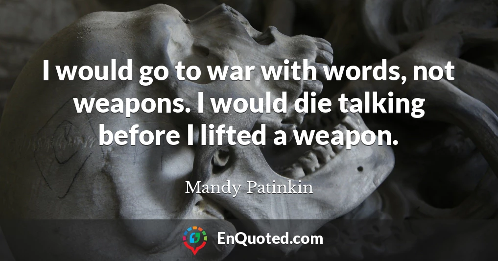 I would go to war with words, not weapons. I would die talking before I lifted a weapon.