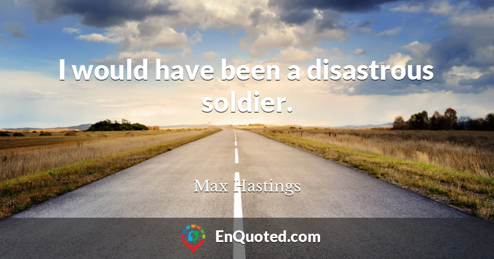 I would have been a disastrous soldier.