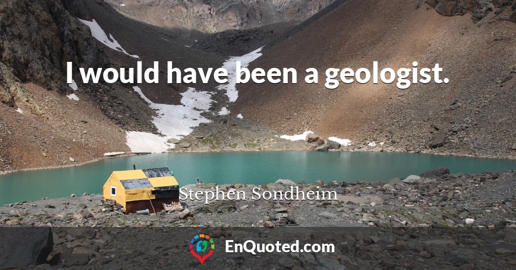 I would have been a geologist.