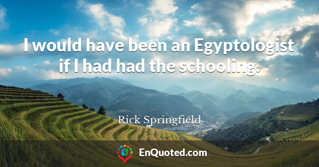 I would have been an Egyptologist if I had had the schooling.