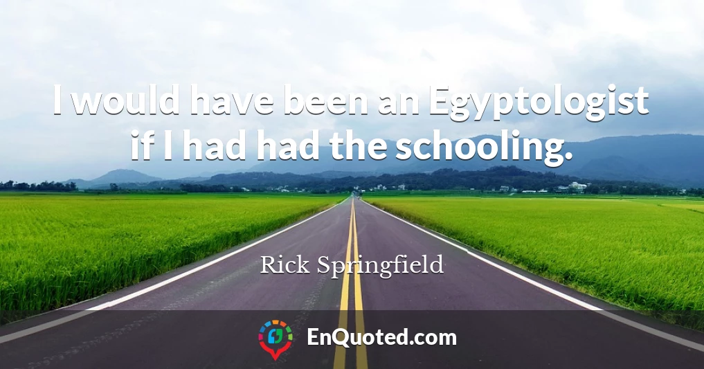 I would have been an Egyptologist if I had had the schooling.