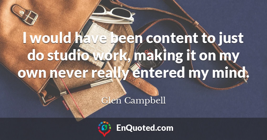 I would have been content to just do studio work, making it on my own never really entered my mind.