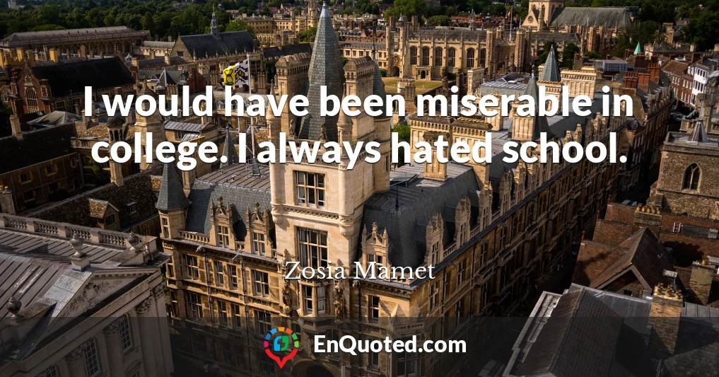 I would have been miserable in college. I always hated school.