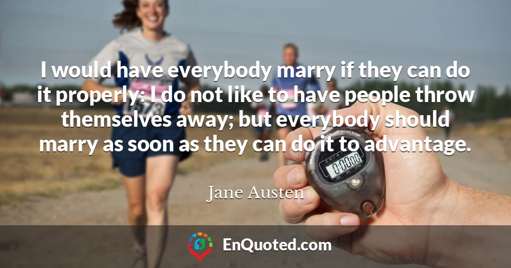 I would have everybody marry if they can do it properly: I do not like to have people throw themselves away; but everybody should marry as soon as they can do it to advantage.