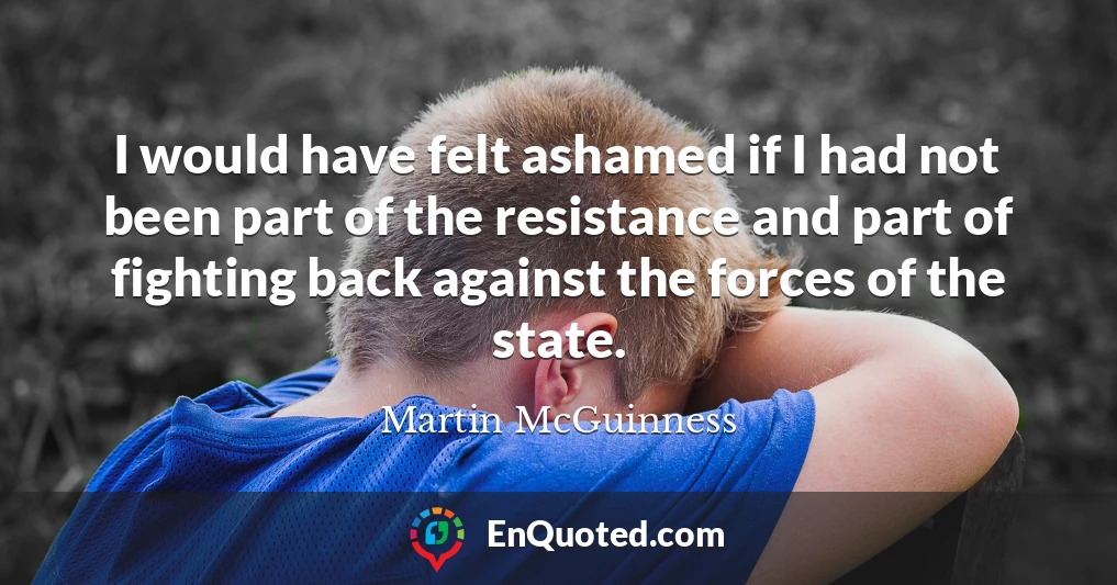I would have felt ashamed if I had not been part of the resistance and part of fighting back against the forces of the state.