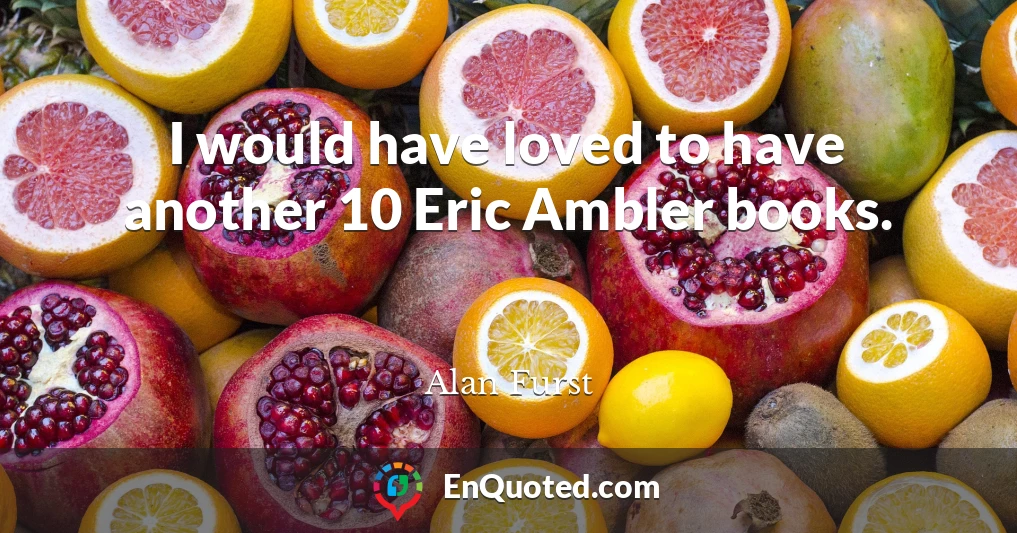 I would have loved to have another 10 Eric Ambler books.