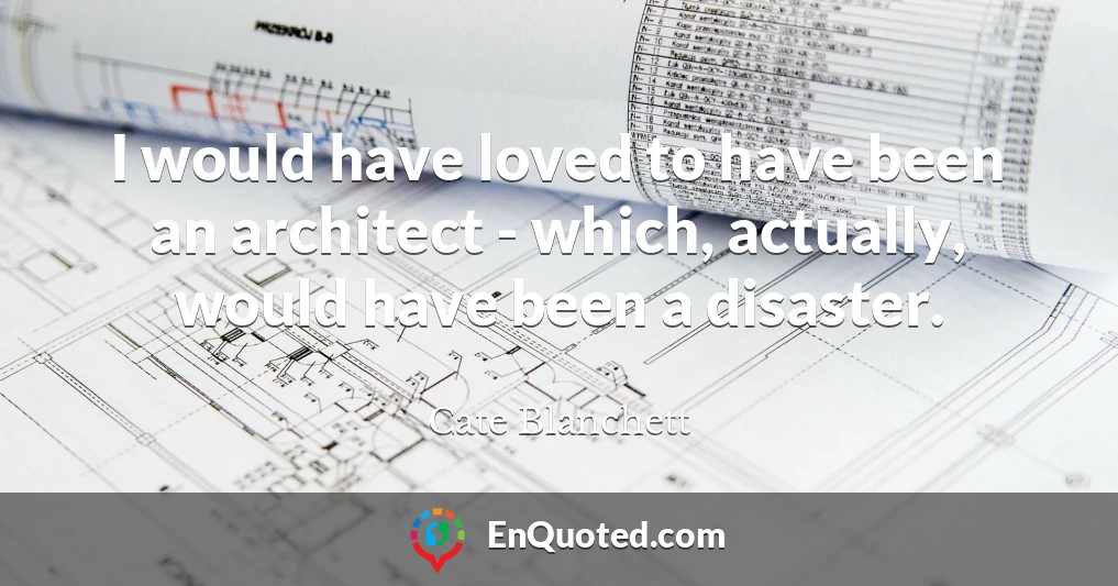 I would have loved to have been an architect - which, actually, would have been a disaster.