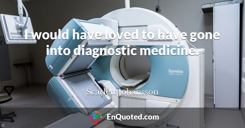 I would have loved to have gone into diagnostic medicine.