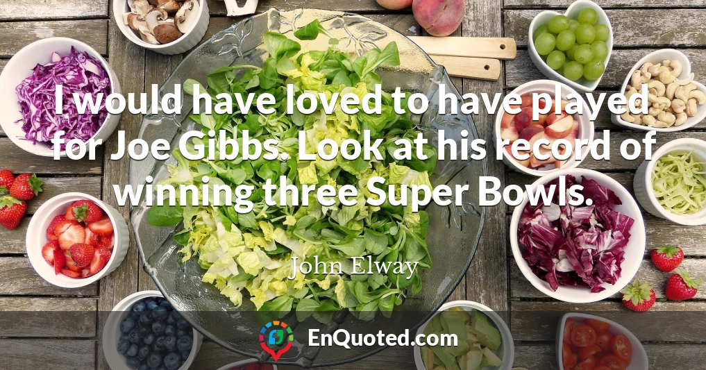 I would have loved to have played for Joe Gibbs. Look at his record of winning three Super Bowls.