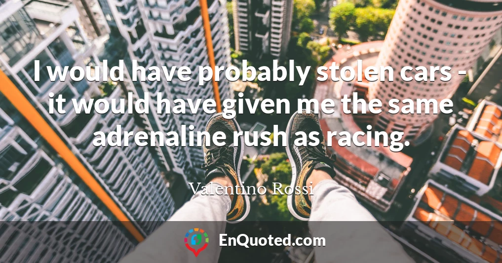 I would have probably stolen cars - it would have given me the same adrenaline rush as racing.