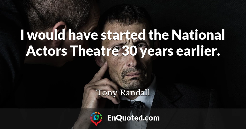 I would have started the National Actors Theatre 30 years earlier.