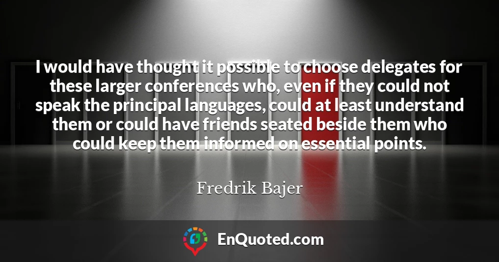 I would have thought it possible to choose delegates for these larger conferences who, even if they could not speak the principal languages, could at least understand them or could have friends seated beside them who could keep them informed on essential points.