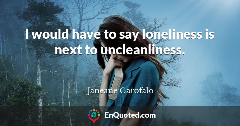I would have to say loneliness is next to uncleanliness.