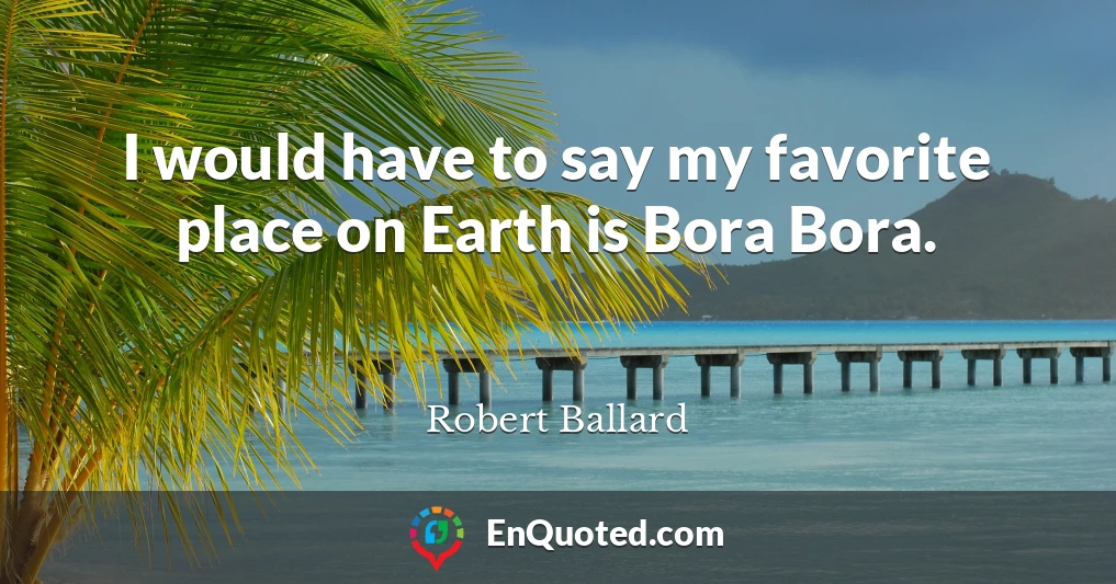 I would have to say my favorite place on Earth is Bora Bora.