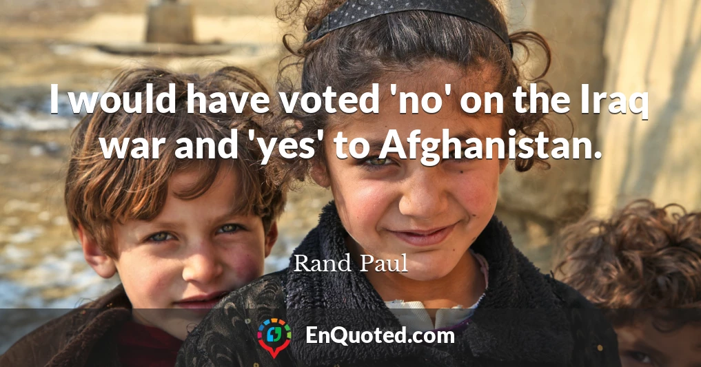 I would have voted 'no' on the Iraq war and 'yes' to Afghanistan.