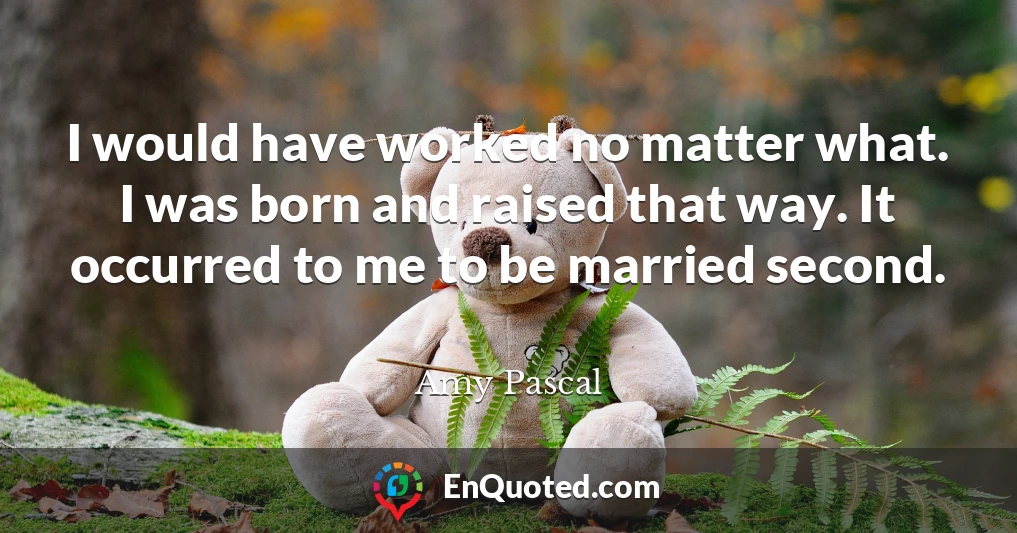 I would have worked no matter what. I was born and raised that way. It occurred to me to be married second.