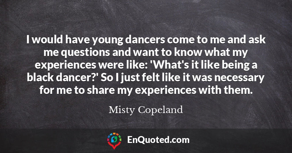 I would have young dancers come to me and ask me questions and want to know what my experiences were like: 'What's it like being a black dancer?' So I just felt like it was necessary for me to share my experiences with them.