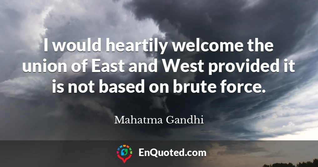 I would heartily welcome the union of East and West provided it is not based on brute force.
